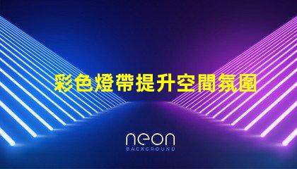 彩色燈帶提升空間氛圍的裝飾新選擇,你準備好了嗎