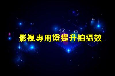 影視專用燈提升拍攝效果的照明技術揭秘