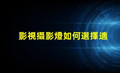 影視攝影燈如何選擇適合您項目的高效燈具