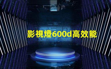 影視燈600d高效能影視照明的革命性選擇