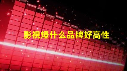 影視燈什么品牌好高性能影視燈品牌推薦與對(duì)比