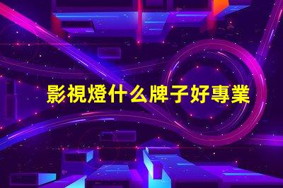 影視燈什么牌子好專業(yè)影視燈品牌推薦與比較