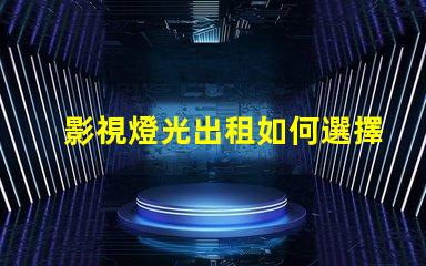 影視燈光出租如何選擇最合適的影視燈光設備