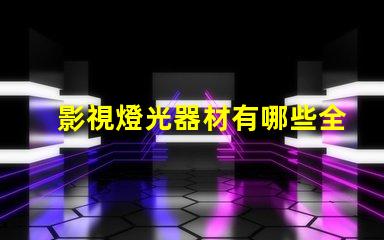 影視燈光器材有哪些全面解析影視燈光設備的種類與用途