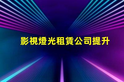 影視燈光租賃公司提升拍攝質量的最佳選擇