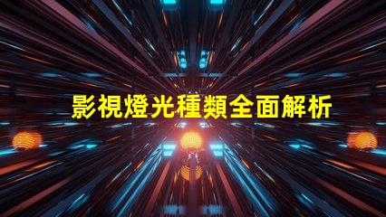 影視燈光種類全面解析不同類型影視燈光的應用