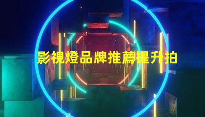 影視燈品牌推薦提升拍攝質量的最佳選擇