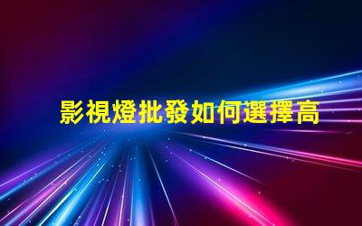 影視燈批發如何選擇高性價比的影視燈供貨商