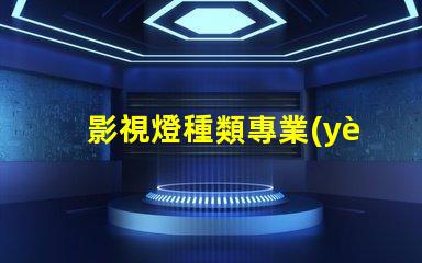 影視燈種類專業(yè)影視燈光設(shè)備全面解析