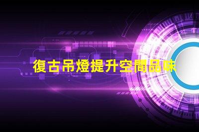 復古吊燈提升空間品味的最佳選擇
