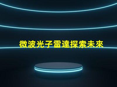 微波光子雷達探索未來雷達技術的潛力