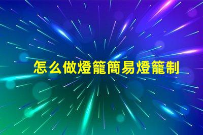 怎么做燈籠簡易燈籠制作全攻略,點亮你的創(chuàng)意