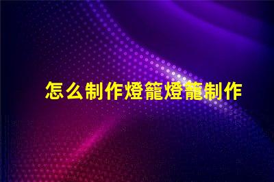 怎么制作燈籠燈籠制作的簡單步驟揭秘
