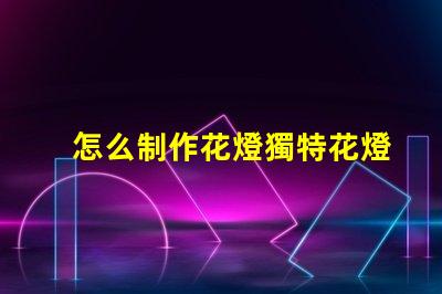 怎么制作花燈獨特花燈制作技巧揭秘