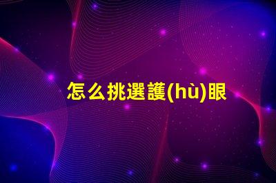 怎么挑選護(hù)眼燈護(hù)眼燈選擇指南與關(guān)鍵注意事項(xiàng)