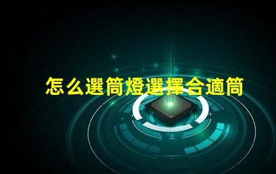怎么選筒燈選擇合適筒燈的關鍵要素解析