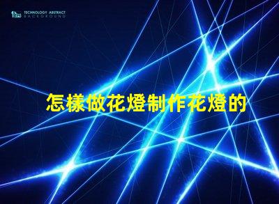 怎樣做花燈制作花燈的簡單步驟與技巧解析