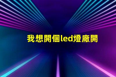我想開個led燈廠開啟LED燈廠的成功之路,你準備好了嗎