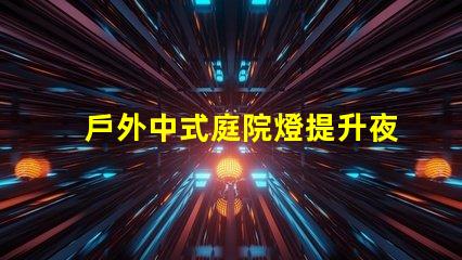 戶外中式庭院燈提升夜間庭院氛圍的絕佳選擇