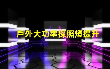 戶外大功率探照燈提升照明效率與安全性的最佳選擇