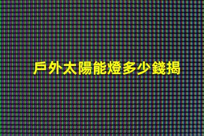 戶外太陽能燈多少錢揭示市場(chǎng)價(jià)格與選購(gòu)技巧