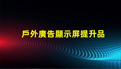 戶外廣告顯示屏提升品牌曝光度的關(guān)鍵工具嗎