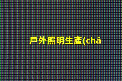 戶外照明生產(chǎn)廠家探索如何選擇最佳供應(yīng)商的秘訣