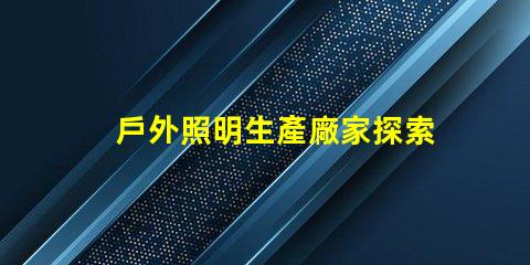 戶外照明生產廠家探索如何選擇最佳供應商的秘訣