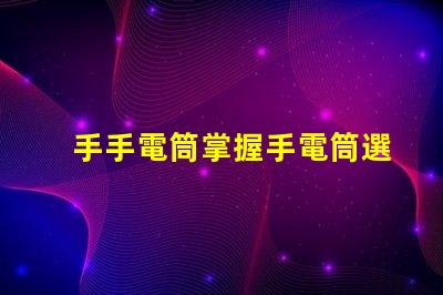 手手電筒掌握手電筒選擇的關(guān)鍵技巧