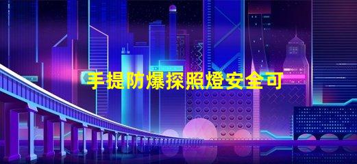 手提防爆探照燈安全可靠的照明解決方案,你準備好了嗎