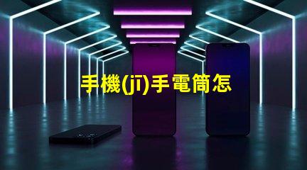 手機(jī)手電筒怎么打開快速開啟手機(jī)手電筒的方法揭秘
