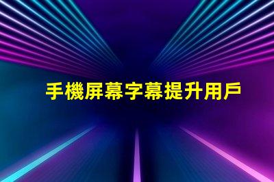 手機屏幕字幕提升用戶體驗的屏幕字幕技巧