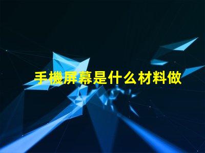 手機屏幕是什么材料做的揭開手機屏幕材料的秘密