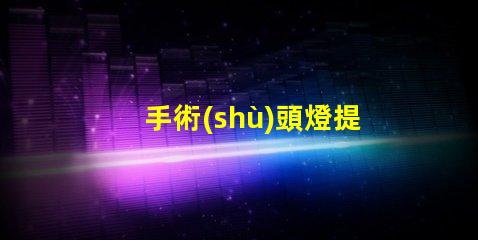 手術(shù)頭燈提升手術(shù)精度的必備工具