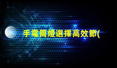 手電筒燈選擇高效節(jié)能手電筒的最佳指南