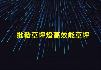 批發草坪燈高效能草坪燈采購指南