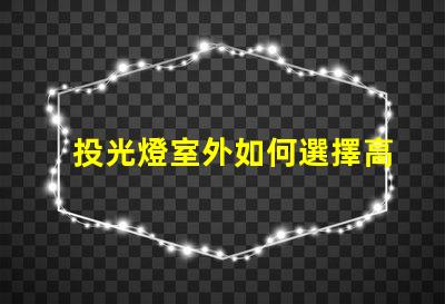 投光燈室外如何選擇高效能室外投光燈