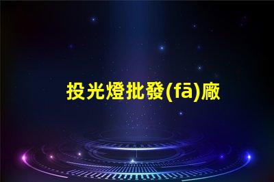 投光燈批發(fā)廠家高品質投光燈選擇指南