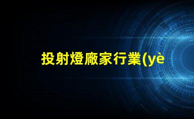 投射燈廠家行業(yè)領(lǐng)先品牌與產(chǎn)品選擇指南