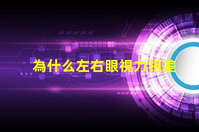 為什么左右眼視力相差大探究視力差異背后的原因