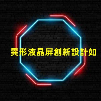 異形液晶屏創新設計如何提升視覺體驗