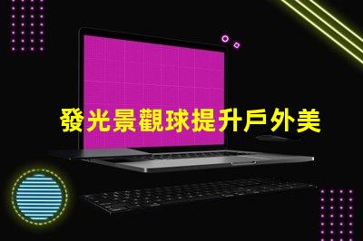 發光景觀球提升戶外美感的燈光選擇,你準備好了嗎