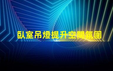 臥室吊燈提升空間氛圍的理想選擇嗎