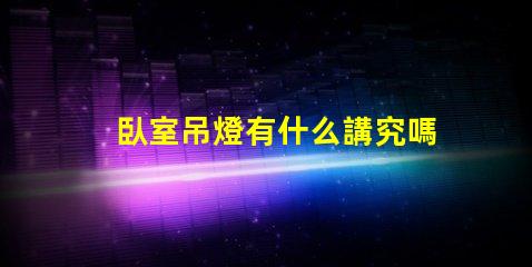 臥室吊燈有什么講究嗎提升臥室氛圍的照明秘訣
