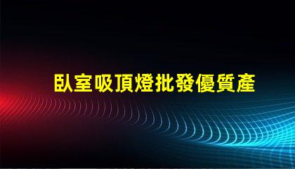 臥室吸頂燈批發優質產品與價格對比,您選對了嗎