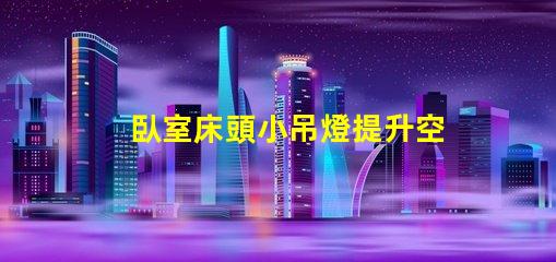 臥室床頭小吊燈提升空間氛圍的完美選擇