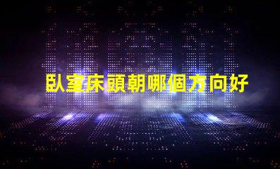 臥室床頭朝哪個方向好提升睡眠質量的最佳方位揭秘