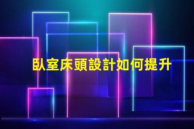 臥室床頭設計如何提升空間感與舒適度的巧妙布局