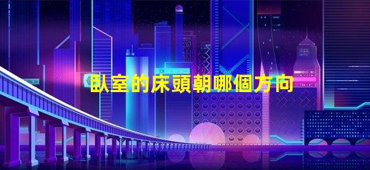 臥室的床頭朝哪個方向最好最佳床頭朝向與睡眠質(zhì)量的關(guān)系