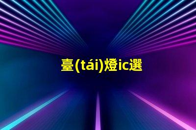 臺(tái)燈ic選擇合適臺(tái)燈IC的重要性揭秘
